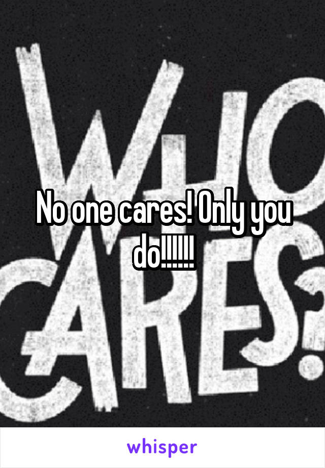 No one cares! Only you do!!!!!!