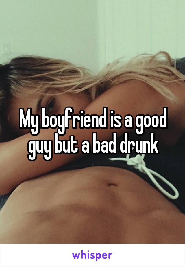 My boyfriend is a good guy but a bad drunk