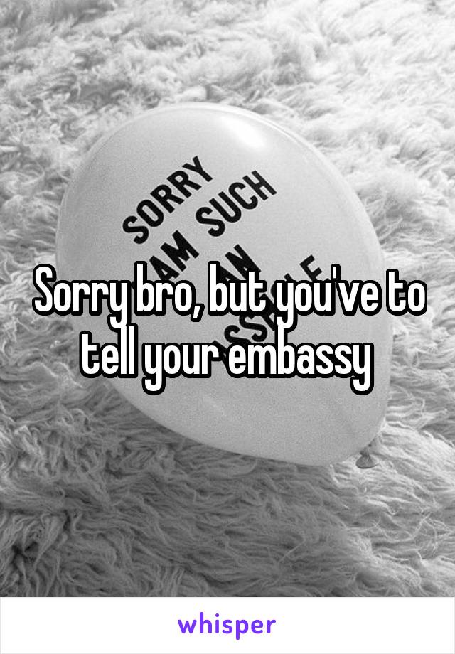 Sorry bro, but you've to tell your embassy 