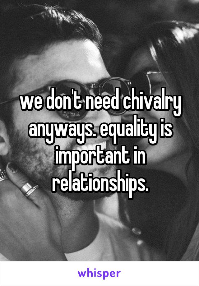 we don't need chivalry anyways. equality is important in relationships.