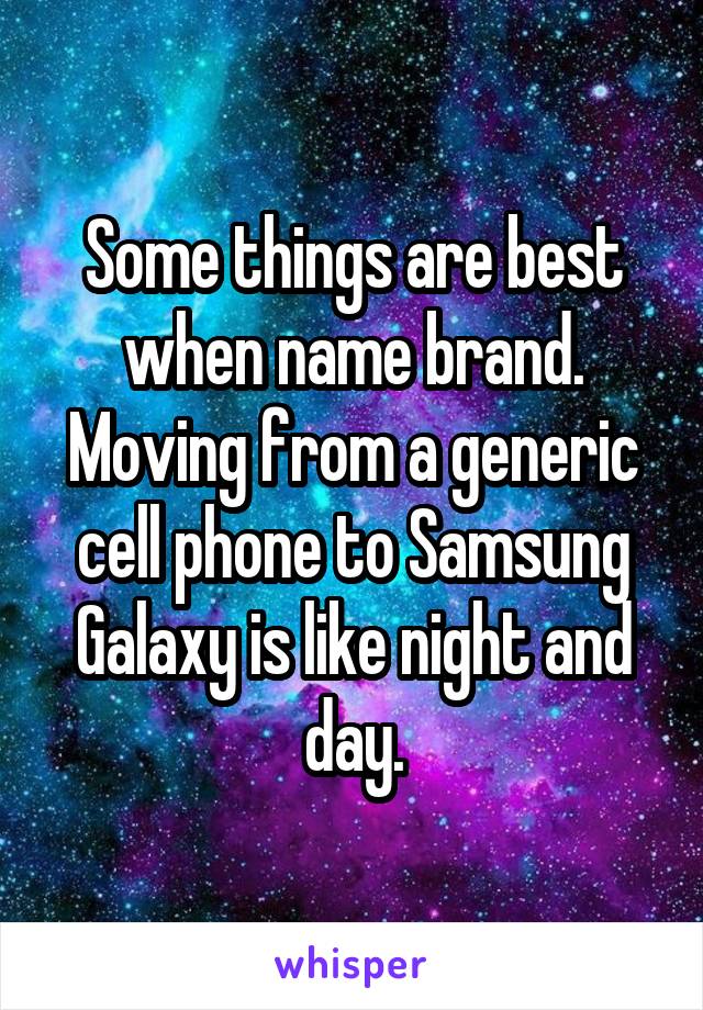 Some things are best when name brand. Moving from a generic cell phone to Samsung Galaxy is like night and day.