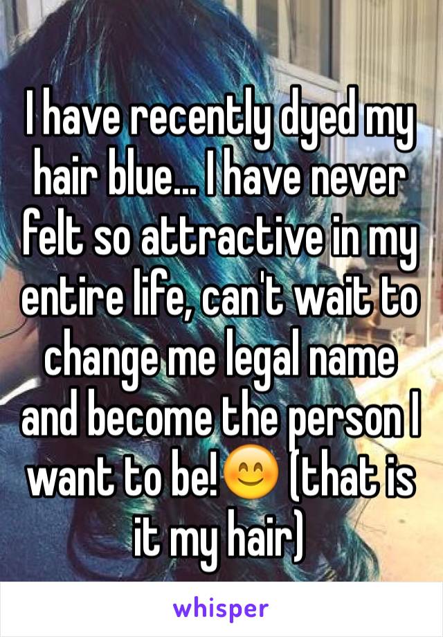 I have recently dyed my hair blue... I have never felt so attractive in my entire life, can't wait to change me legal name and become the person I want to be!😊 (that is it my hair)