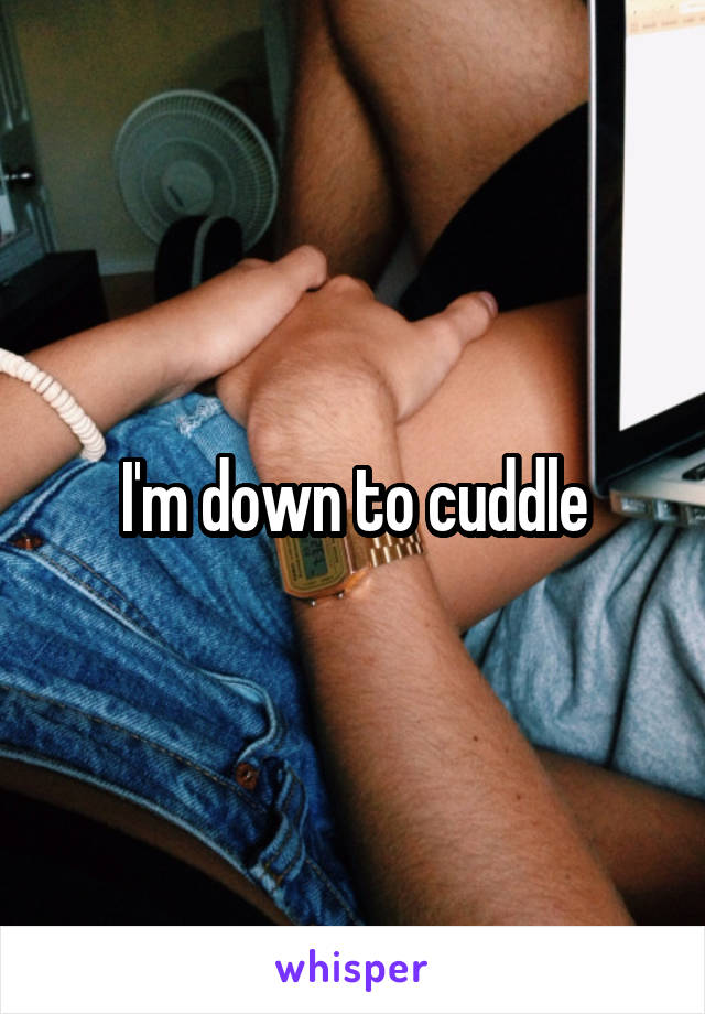 I'm down to cuddle