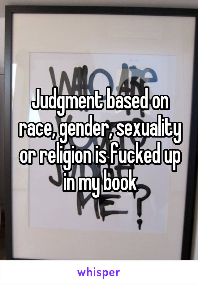 Judgment based on race, gender, sexuality or religion is fucked up in my book