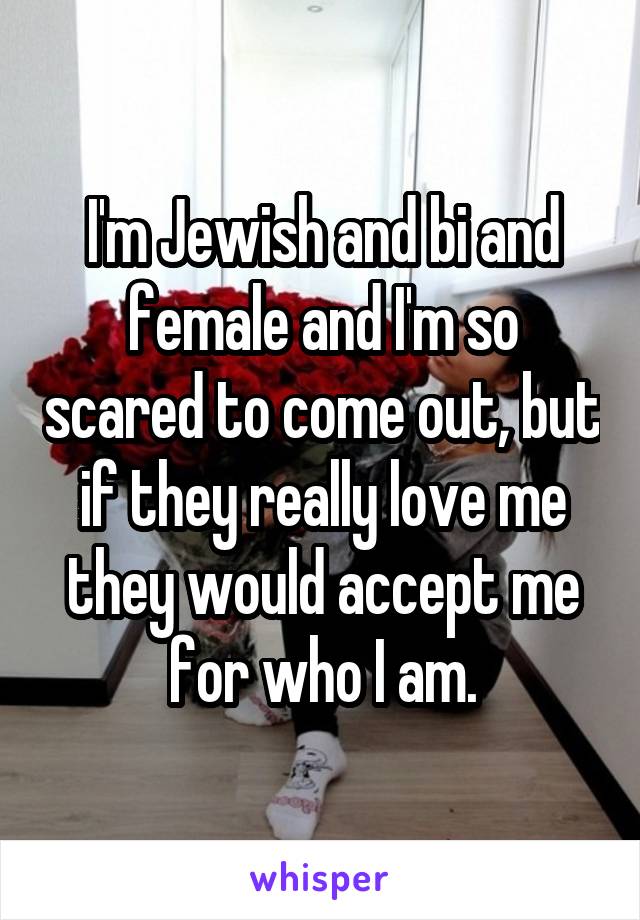 I'm Jewish and bi and female and I'm so scared to come out, but if they really love me they would accept me for who I am.