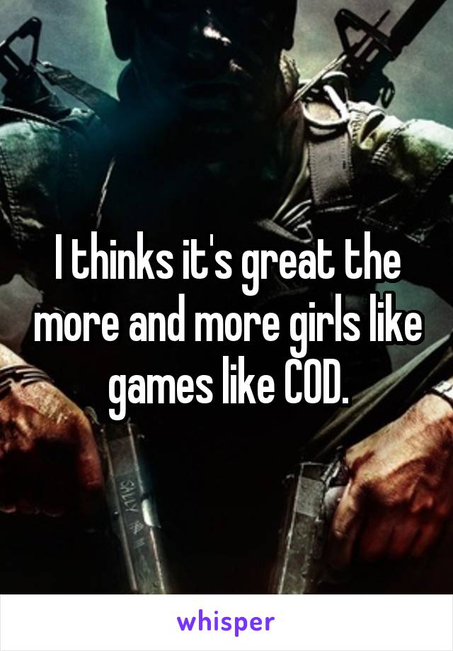 I thinks it's great the more and more girls like games like COD.