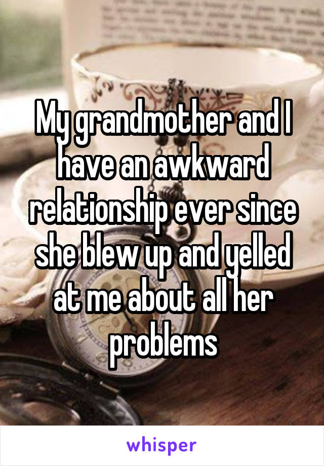 My grandmother and I have an awkward relationship ever since she blew up and yelled at me about all her problems