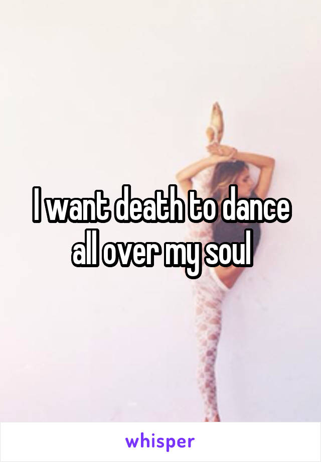 I want death to dance all over my soul