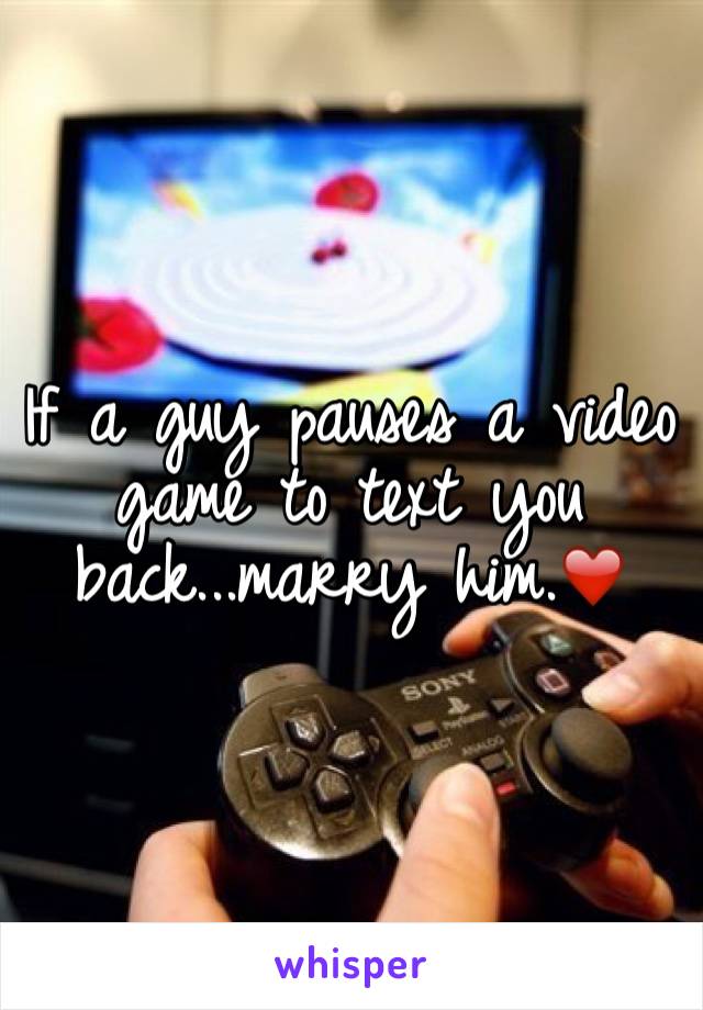 If a guy pauses a video game to text you back...marry him.❤️