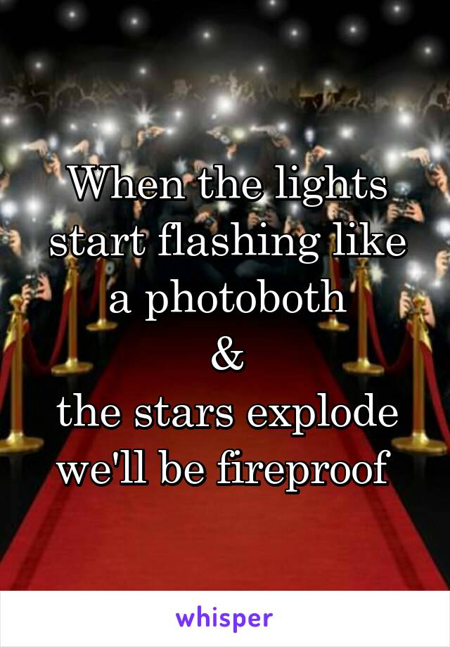 When the lights start flashing like a photoboth
 & 
the stars explode we'll be fireproof 