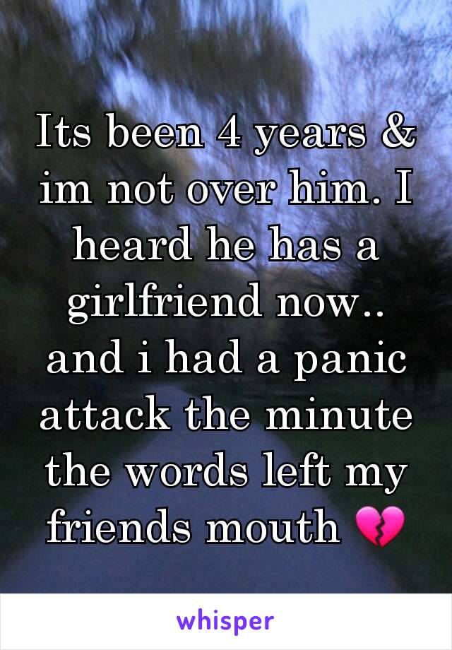 Its been 4 years & im not over him. I heard he has a girlfriend now.. and i had a panic attack the minute the words left my friends mouth 💔