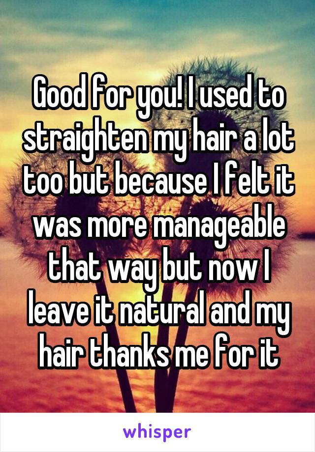 Good for you! I used to straighten my hair a lot too but because I felt it was more manageable that way but now I leave it natural and my hair thanks me for it