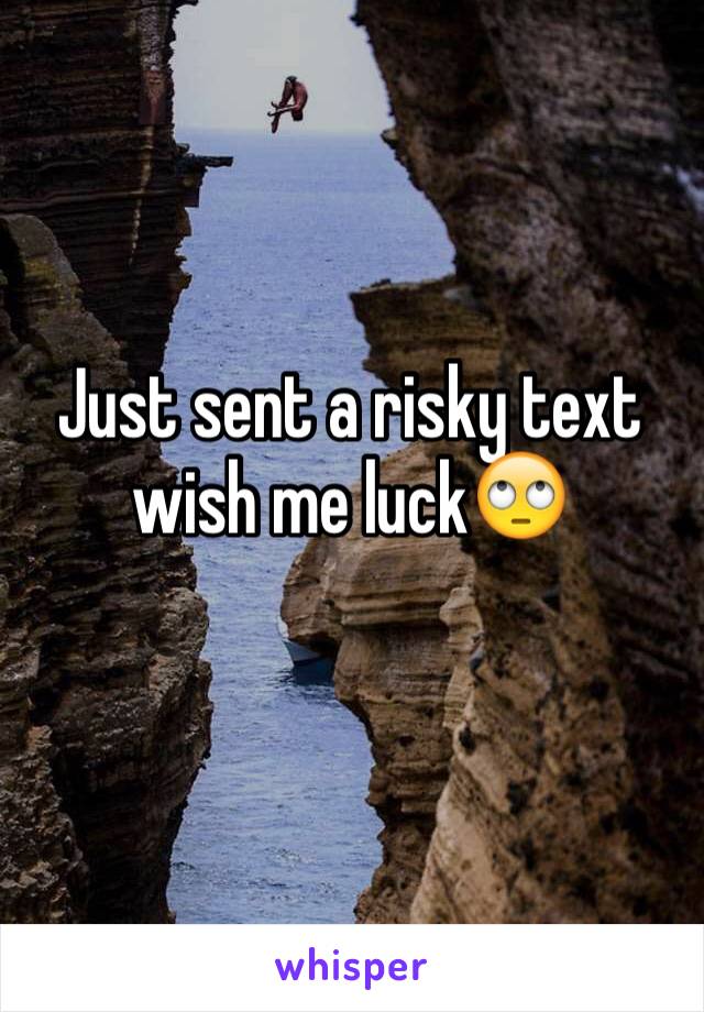 Just sent a risky text wish me luck🙄