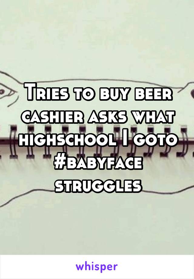 Tries to buy beer cashier asks what highschool I goto #babyface struggles