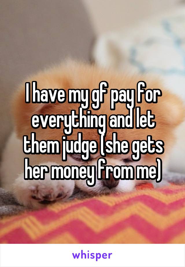 I have my gf pay for everything and let them judge (she gets her money from me)