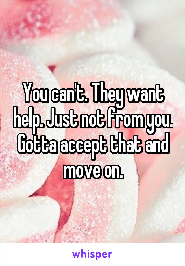 You can't. They want help. Just not from you. Gotta accept that and move on.