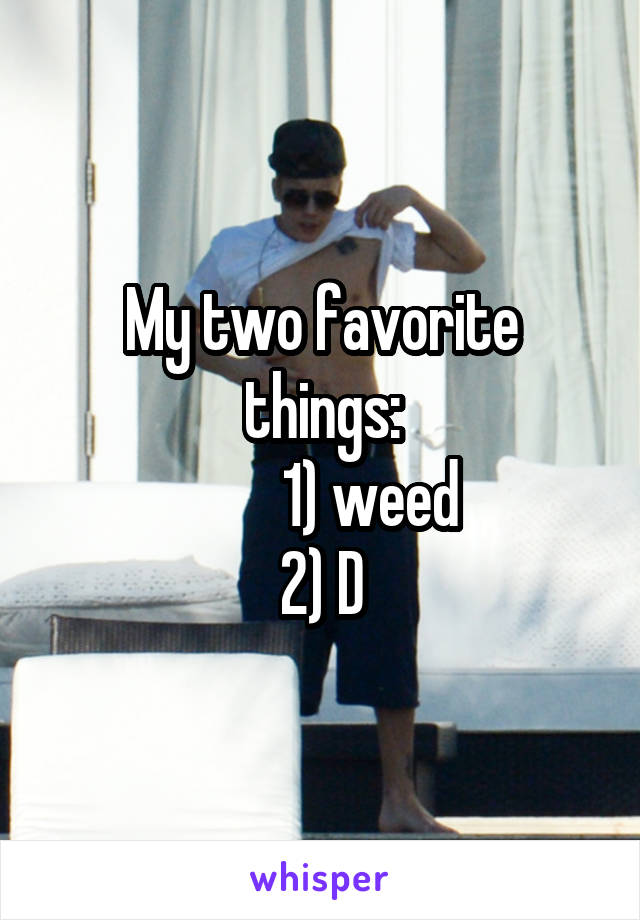 My two favorite things:
        1) weed
2) D