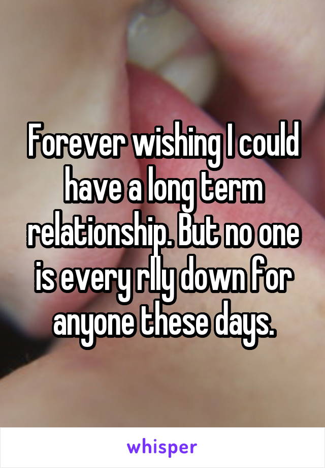 Forever wishing I could have a long term relationship. But no one is every rlly down for anyone these days.