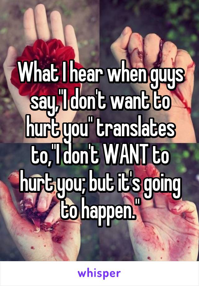 What I hear when guys say,"I don't want to hurt you" translates to,"I don't WANT to hurt you; but it's going to happen."