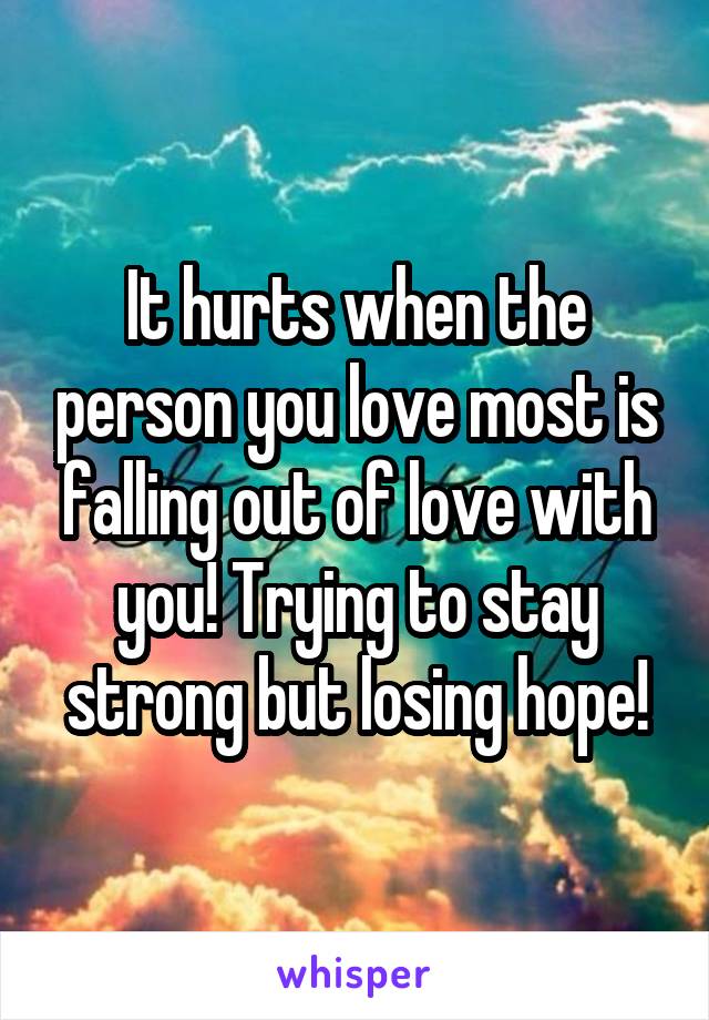 It hurts when the person you love most is falling out of love with you! Trying to stay strong but losing hope!