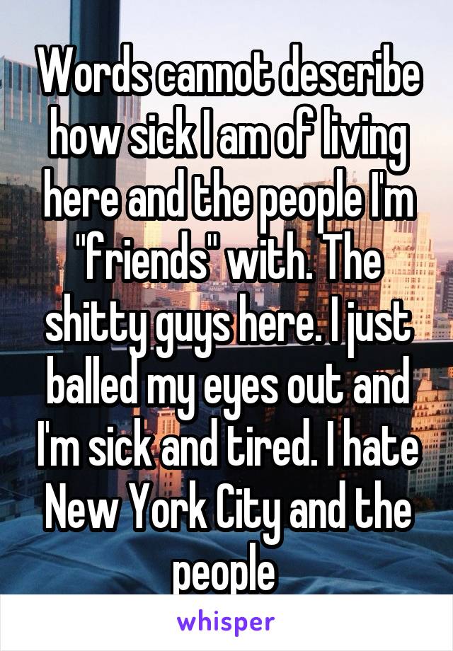 Words cannot describe how sick I am of living here and the people I'm "friends" with. The shitty guys here. I just balled my eyes out and I'm sick and tired. I hate New York City and the people 