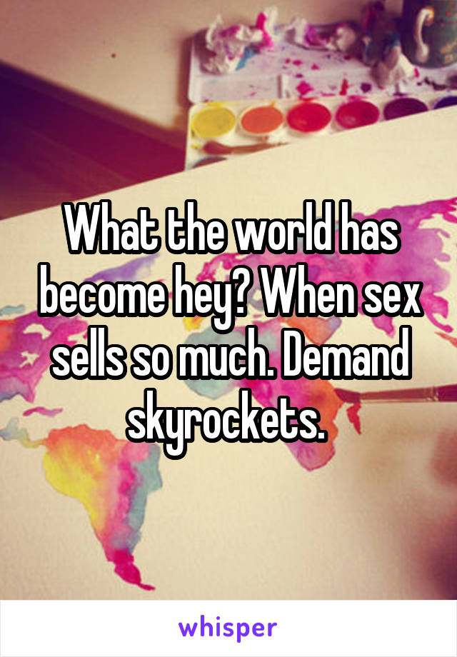 What the world has become hey? When sex sells so much. Demand skyrockets. 