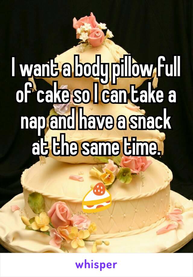 I want a body pillow full of cake so I can take a nap and have a snack at the same time.

🍰