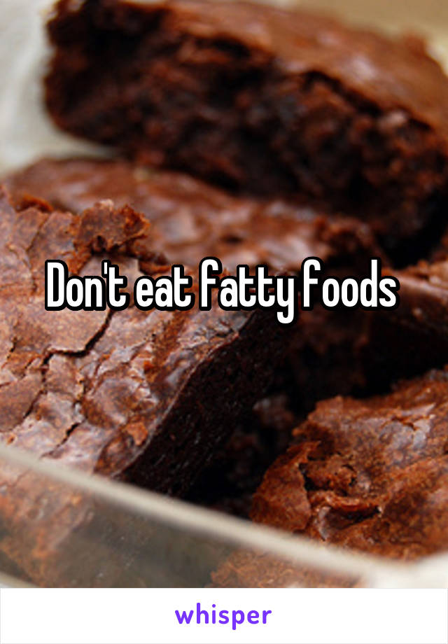 Don't eat fatty foods 
