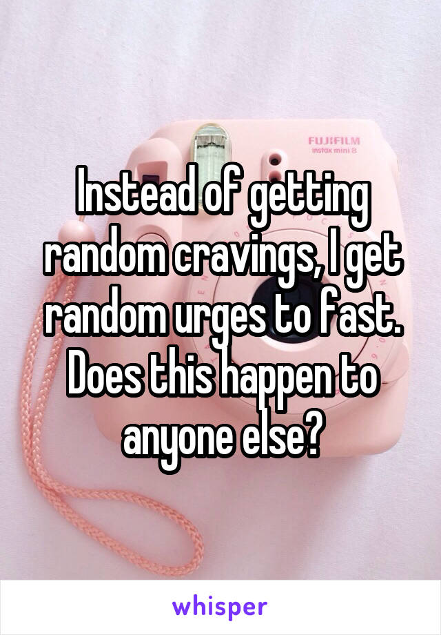 Instead of getting random cravings, I get random urges to fast. Does this happen to anyone else?