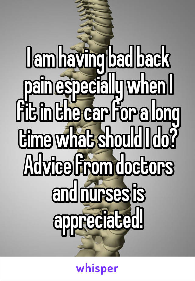 I am having bad back pain especially when I fit in the car for a long time what should I do? Advice from doctors and nurses is appreciated!