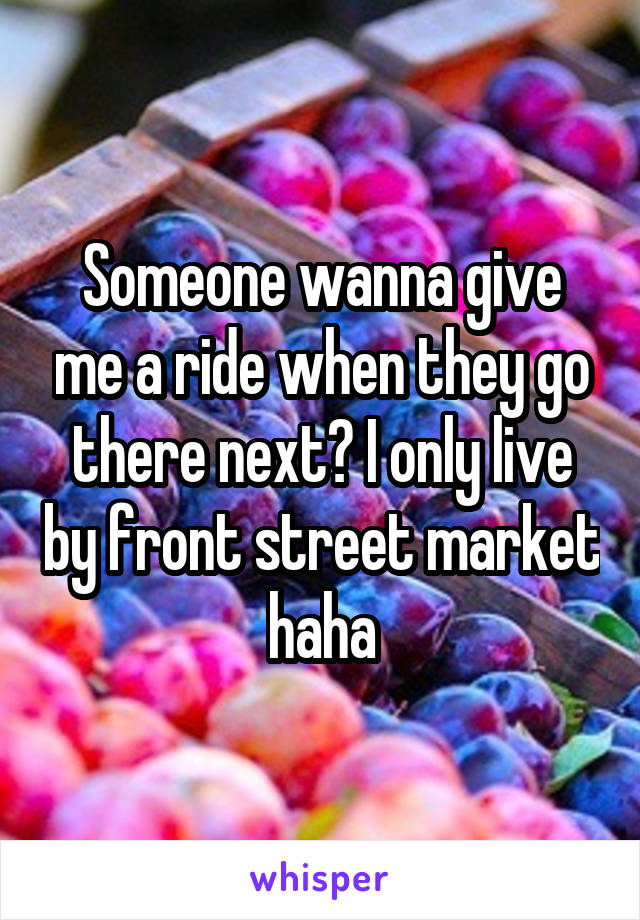 Someone wanna give me a ride when they go there next? I only live by front street market haha