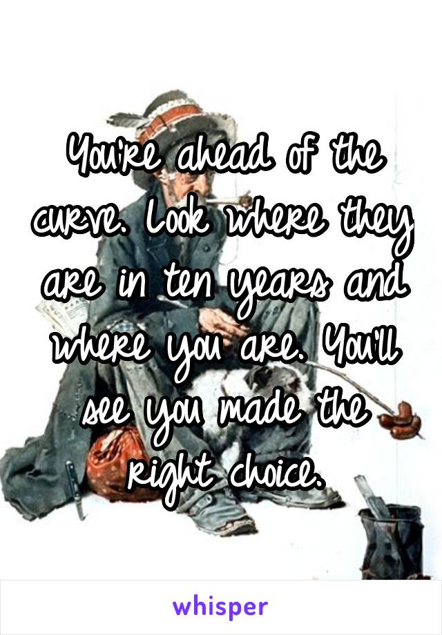 You're ahead of the curve. Look where they are in ten years and where you are. You'll see you made the right choice.