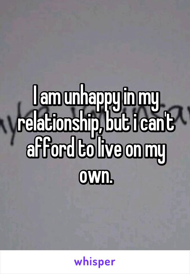 I am unhappy in my relationship, but i can't afford to live on my own.