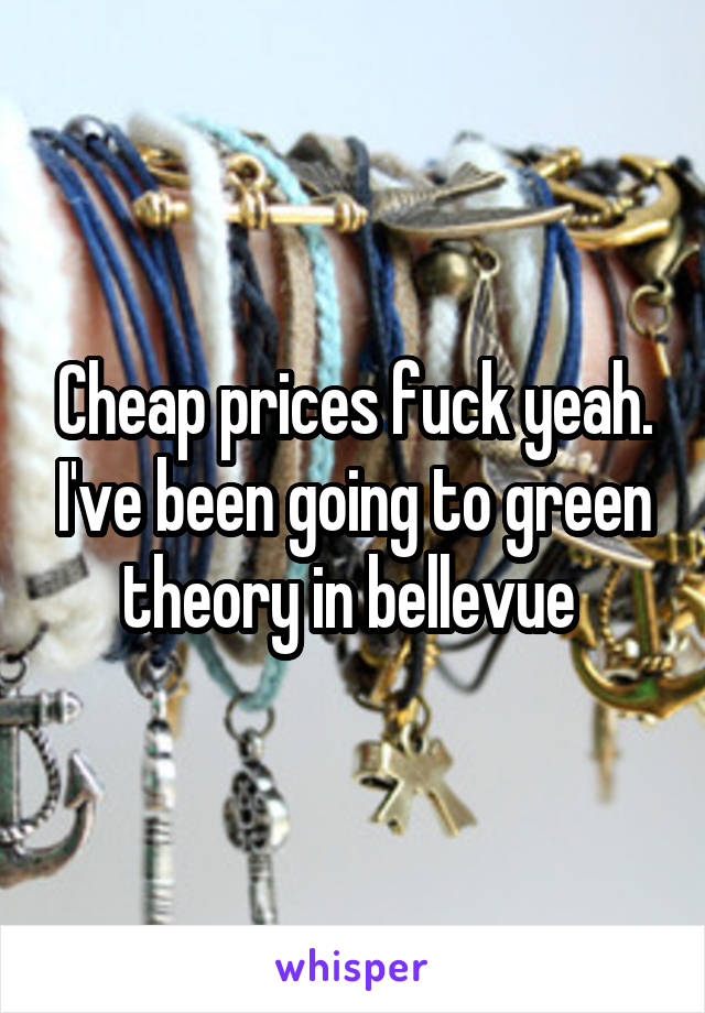 Cheap prices fuck yeah. I've been going to green theory in bellevue 