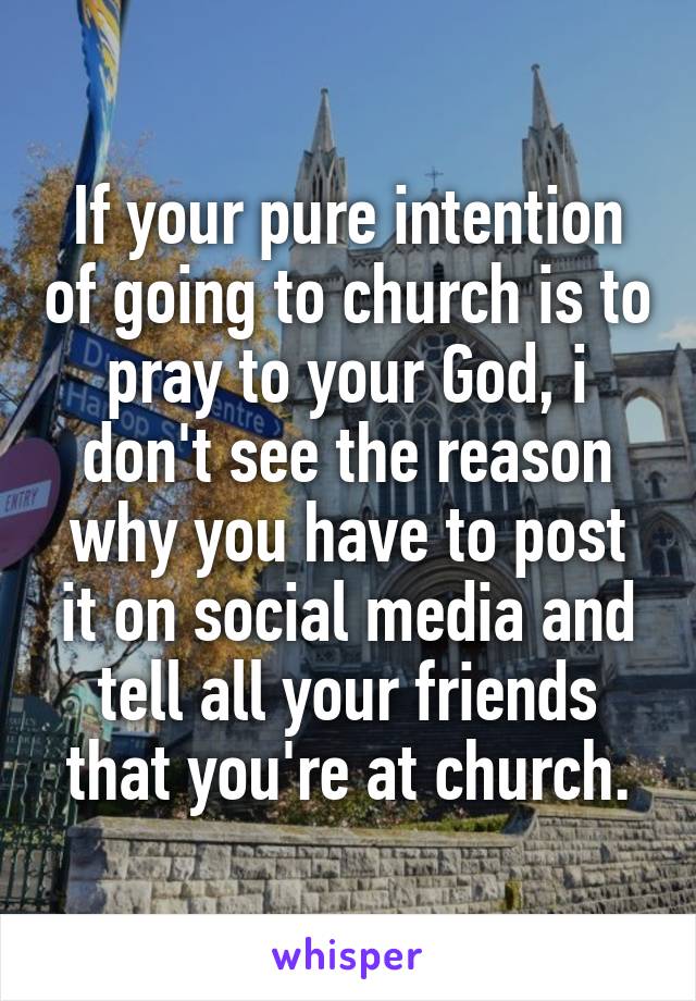 If your pure intention of going to church is to pray to your God, i don't see the reason why you have to post it on social media and tell all your friends that you're at church.