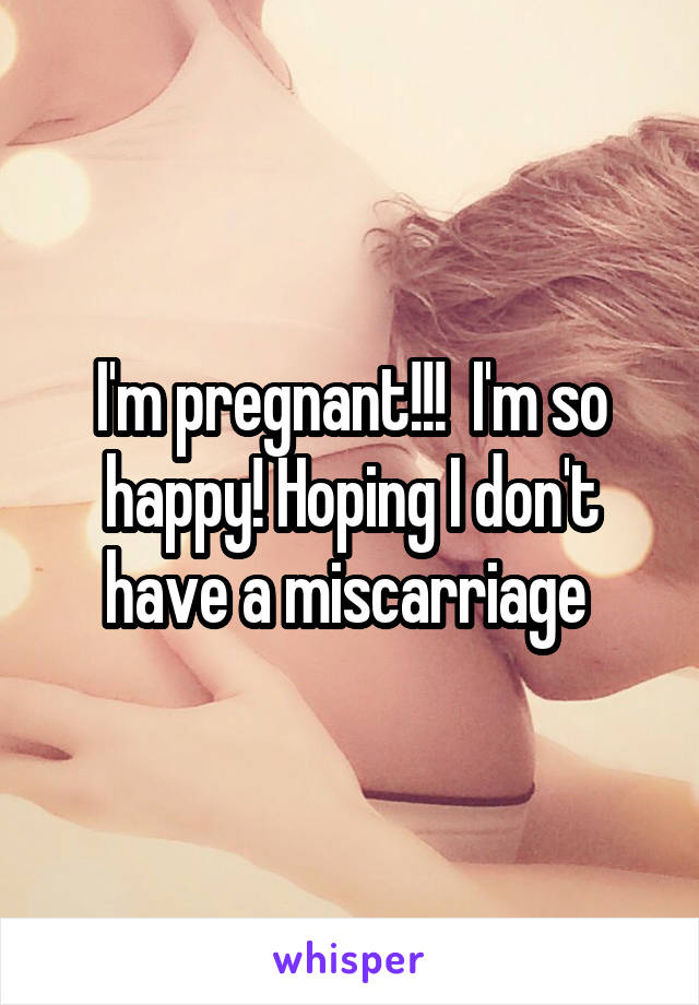 I'm pregnant!!!  I'm so happy! Hoping I don't have a miscarriage 