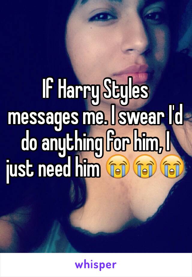 If Harry Styles messages me. I swear I'd do anything for him, I just need him 😭😭😭