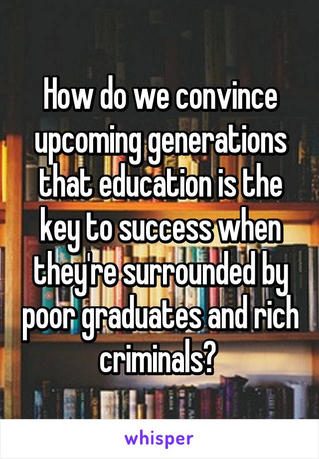 How do we convince upcoming generations that education is the key to success when they're surrounded by poor graduates and rich criminals? 