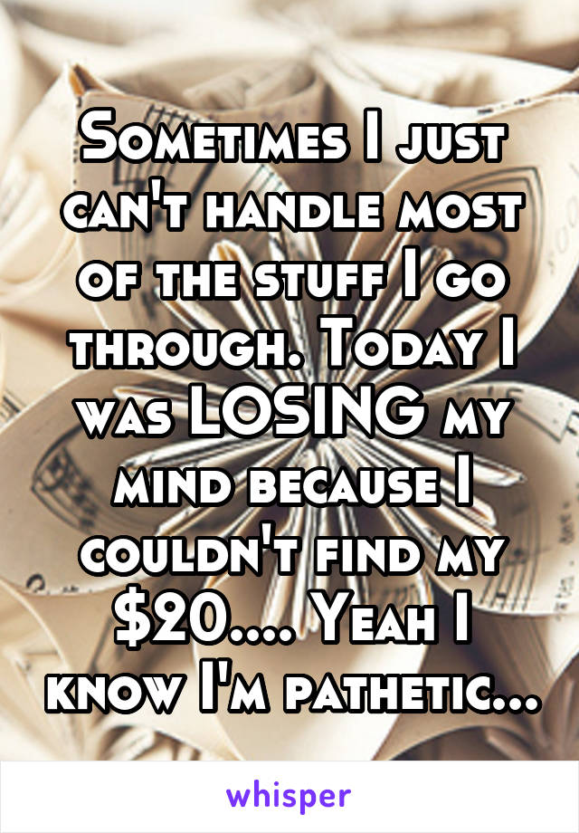 Sometimes I just can't handle most of the stuff I go through. Today I was LOSING my mind because I couldn't find my $20.... Yeah I know I'm pathetic...