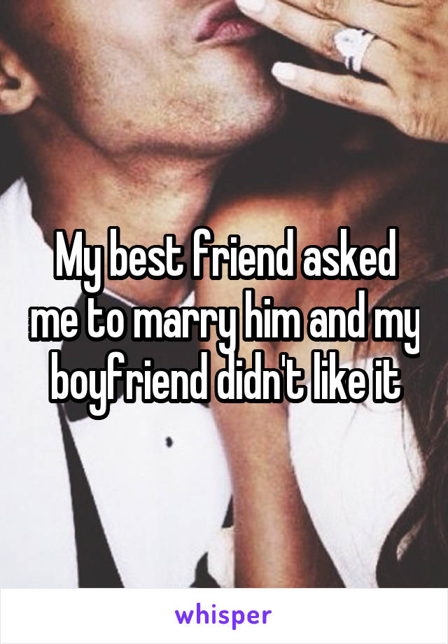 My best friend asked me to marry him and my boyfriend didn't like it