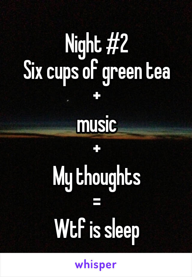 Night #2
Six cups of green tea
+
music
+
My thoughts
=
Wtf is sleep