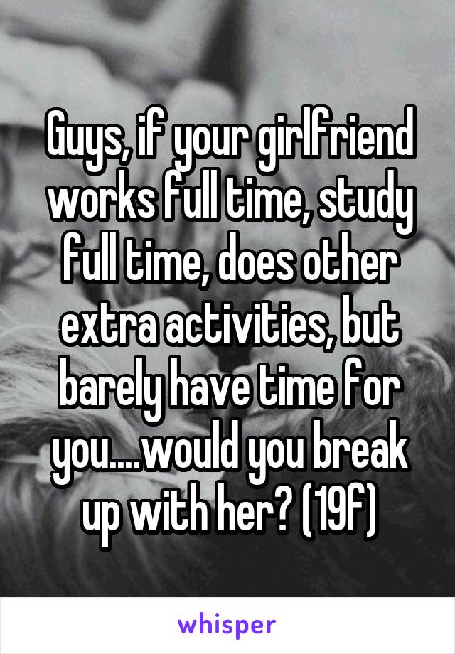 Guys, if your girlfriend works full time, study full time, does other extra activities, but barely have time for you....would you break up with her? (19f)