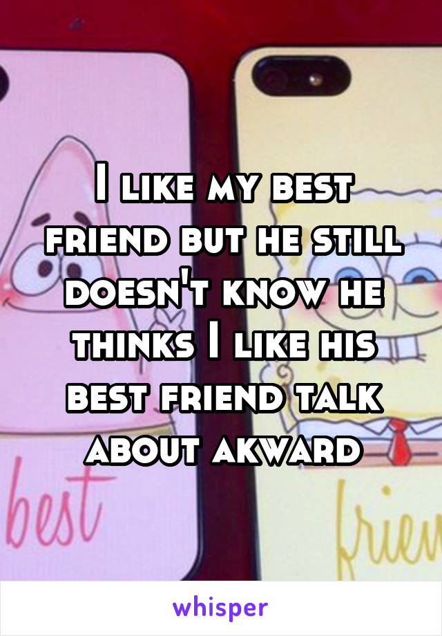 I like my best friend but he still doesn't know he thinks I like his best friend talk about akward