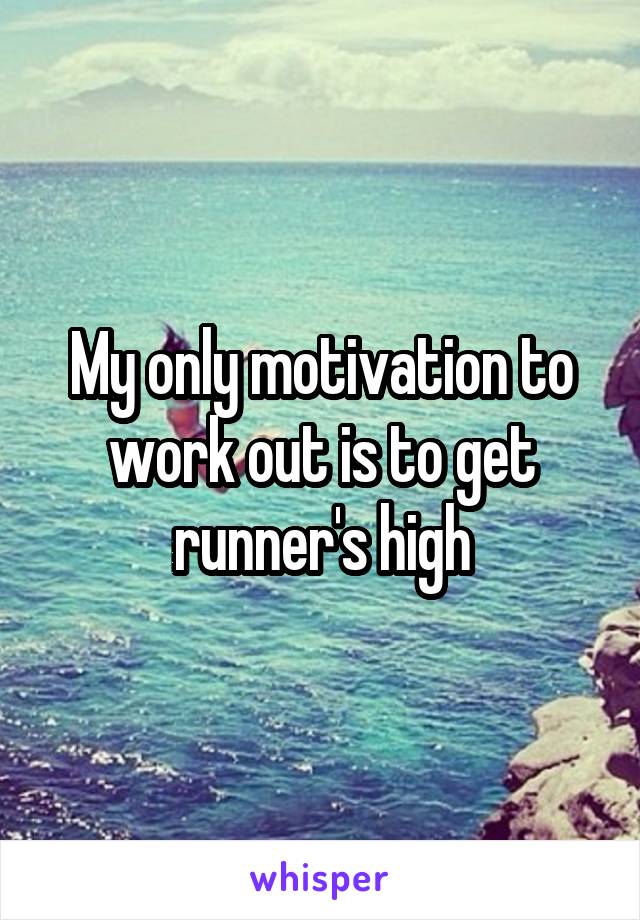 My only motivation to work out is to get runner's high