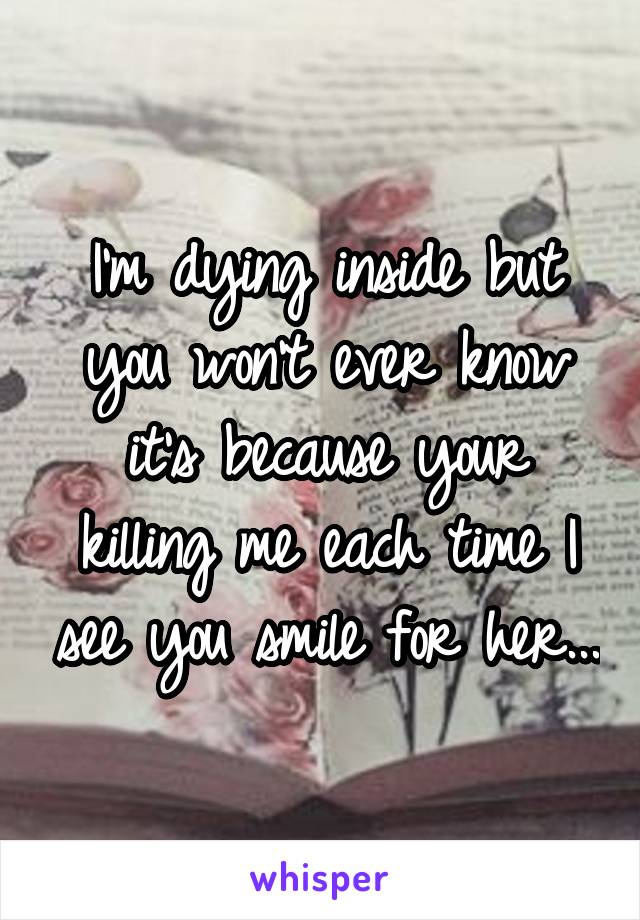 I'm dying inside but you won't ever know it's because your killing me each time I see you smile for her...