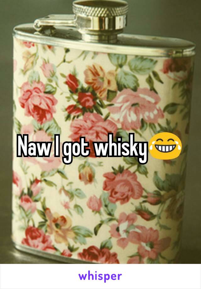 Naw I got whisky😂