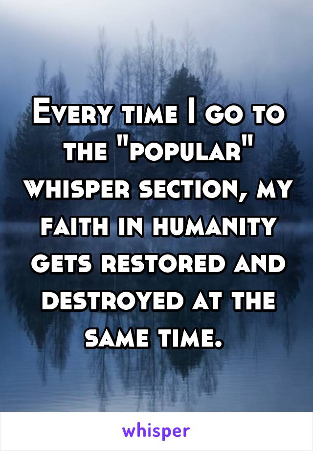 Every time I go to the "popular" whisper section, my faith in humanity gets restored and destroyed at the same time. 