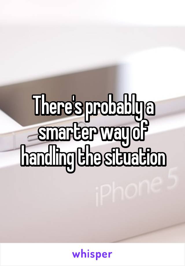 There's probably a smarter way of handling the situation