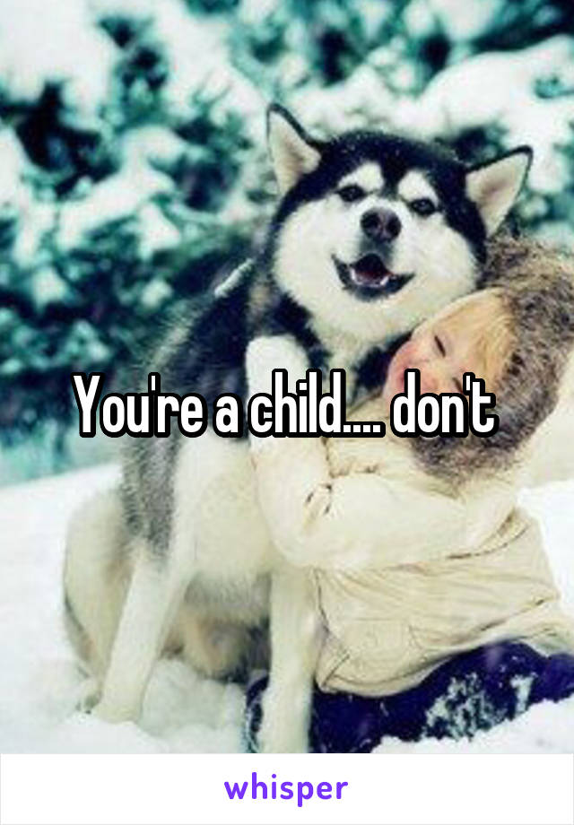 You're a child.... don't 