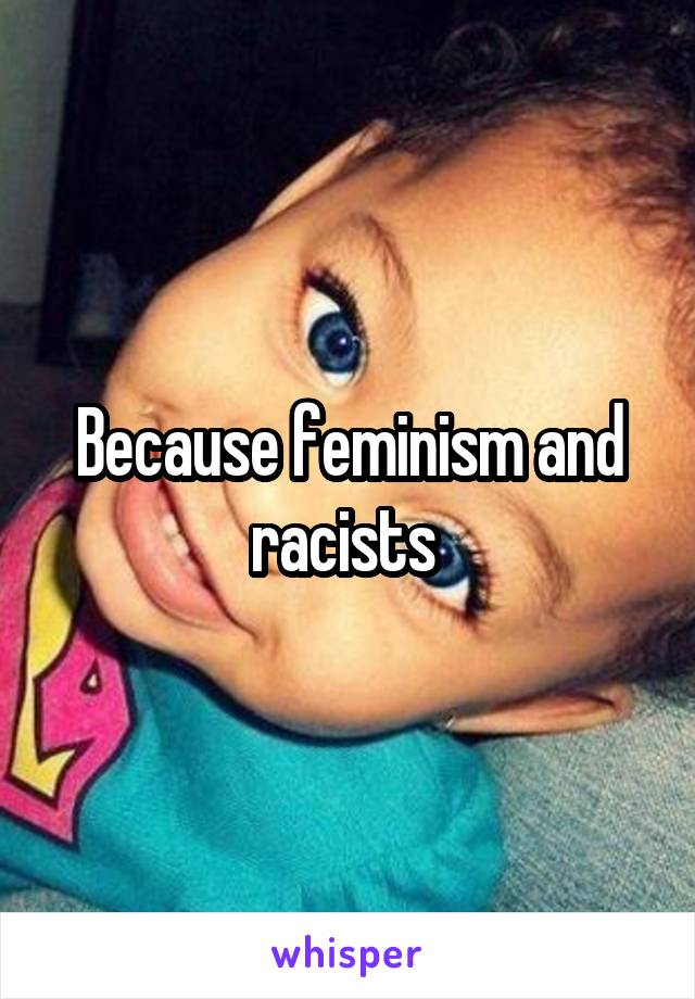 Because feminism and racists 